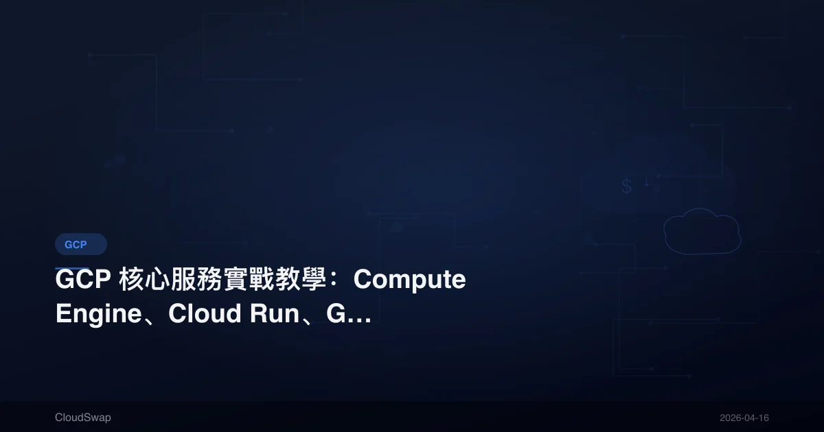 GCP 核心服務實戰教學:Compute Engine、Cloud Run、GKE 完整操作指南