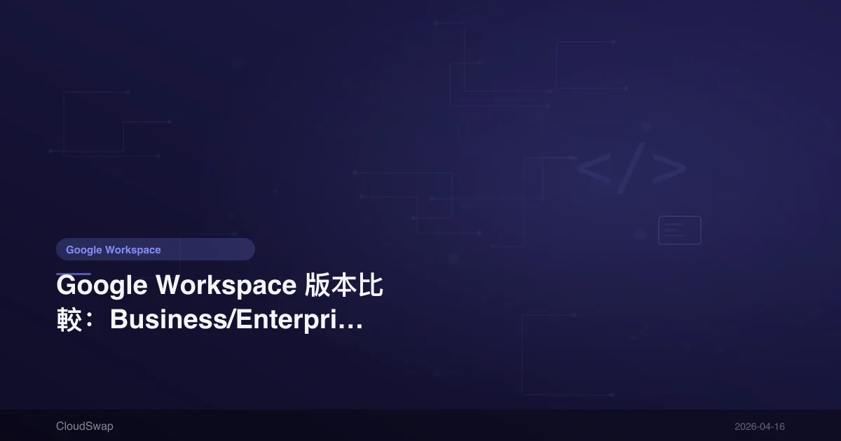 Google Workspace Version Comparison: Business/Enterprise/Individual Complete Difference Analysis