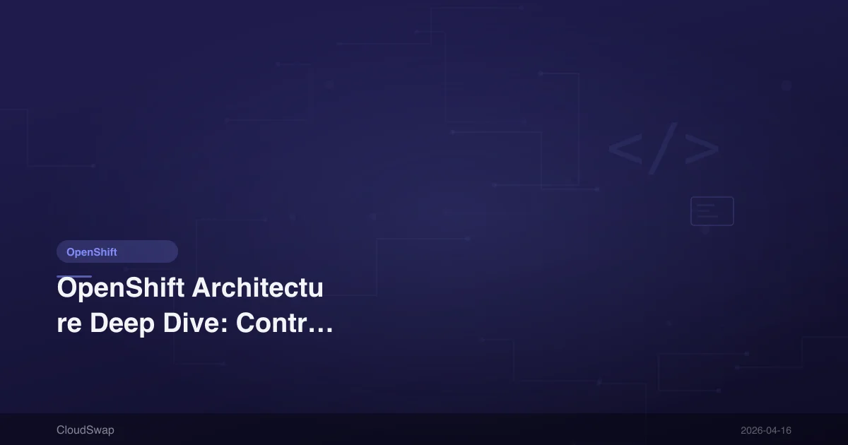 OpenShift Architecture Deep Dive: Control Plane, Operator and Network Design [2026]